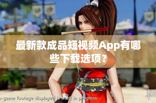最新款成品短视频App有哪些下载选项？