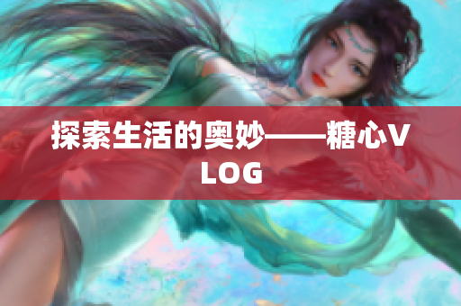 探索生活的奥妙——糖心VLOG