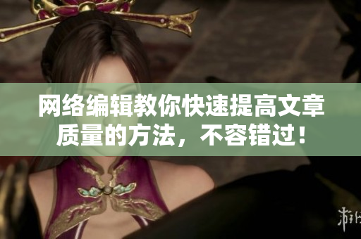 网络编辑教你快速提高文章质量的方法，不容错过！