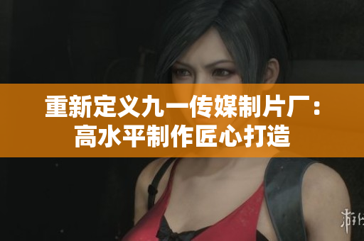 重新定义九一传媒制片厂：高水平制作匠心打造