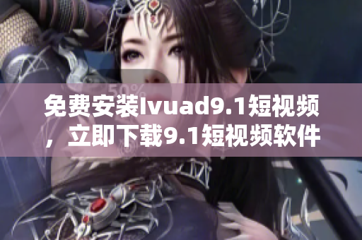 免费安装Ivuad9.1短视频，立即下载9.1短视频软件