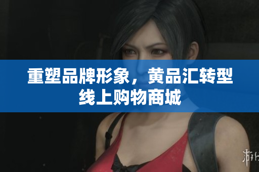 重塑品牌形象，黄品汇转型线上购物商城