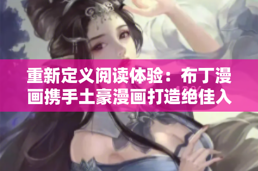 重新定义阅读体验：布丁漫画携手土豪漫画打造绝佳入口！