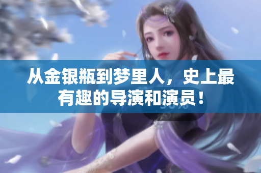 从金银瓶到梦里人，史上最有趣的导演和演员！