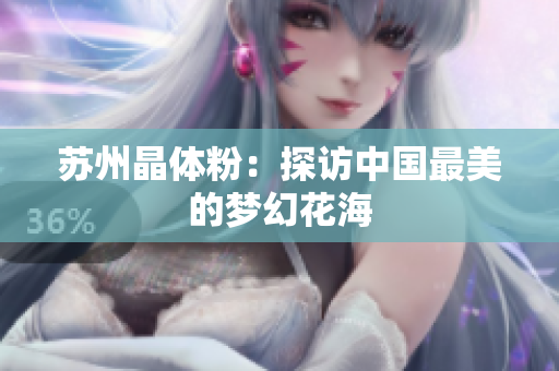 苏州晶体粉：探访中国最美的梦幻花海