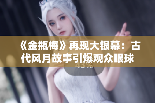 《金瓶梅》再现大银幕：古代风月故事引爆观众眼球
