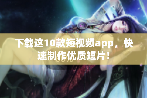 下载这10款短视频app，快速制作优质短片！