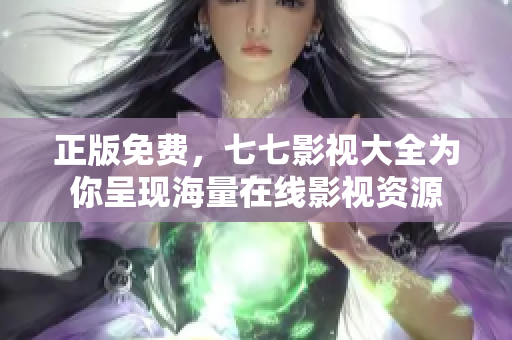 正版免费，七七影视大全为你呈现海量在线影视资源