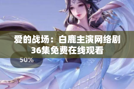 爱的战场：白鹿主演网络剧36集免费在线观看