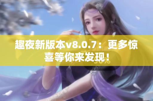 趣夜新版本v8.0.7：更多惊喜等你来发现！