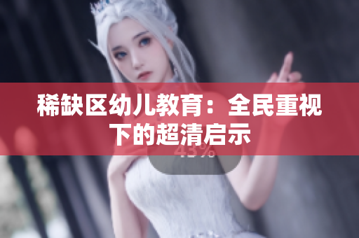 稀缺区幼儿教育：全民重视下的超清启示