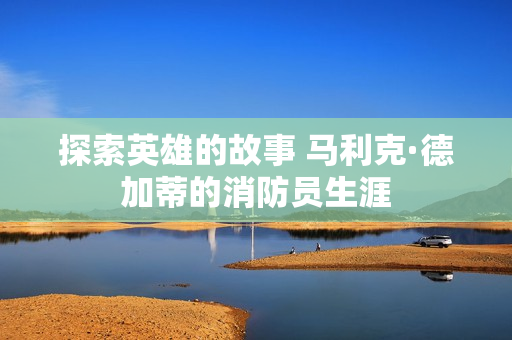 探索英雄的故事 马利克·德加蒂的消防员生涯