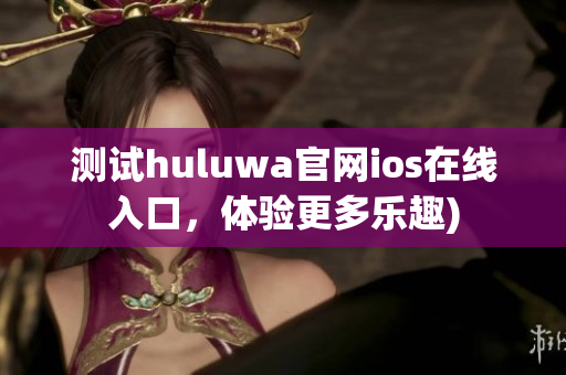 测试huluwa官网ios在线入口，体验更多乐趣)