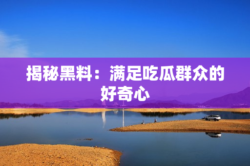 揭秘黑料：满足吃瓜群众的好奇心