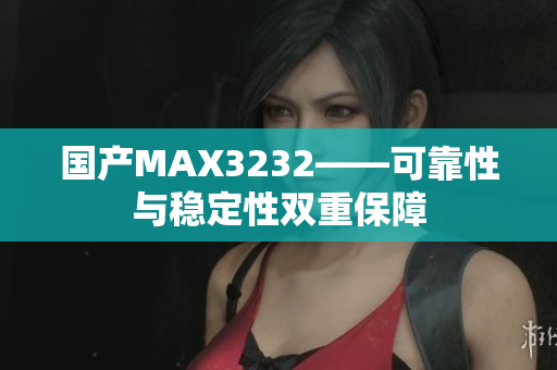 国产MAX3232——可靠性与稳定性双重保障
