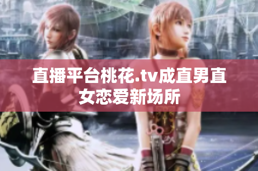 直播平台桃花.tv成直男直女恋爱新场所