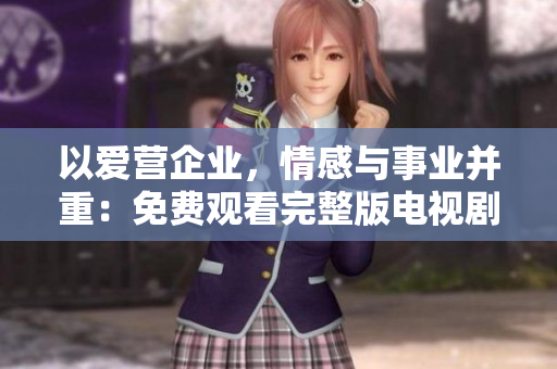 以爱营企业，情感与事业并重：免费观看完整版电视剧