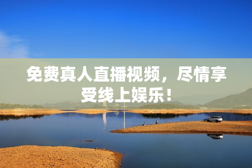 免费真人直播视频，尽情享受线上娱乐！