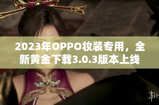 2023年OPPO妆装专用，全新黄金下载3.0.3版本上线！