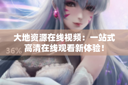 大地资源在线视频：一站式高清在线观看新体验！
