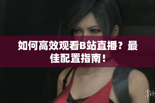 如何高效观看B站直播？最佳配置指南！