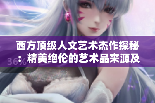 西方顶级人文艺术杰作探秘：精美绝伦的艺术品来源及文化背景解析