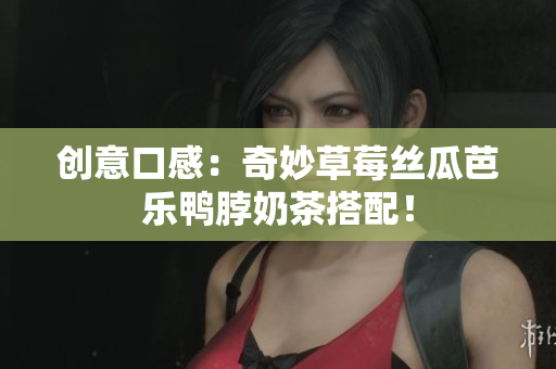 创意口感：奇妙草莓丝瓜芭乐鸭脖奶茶搭配！