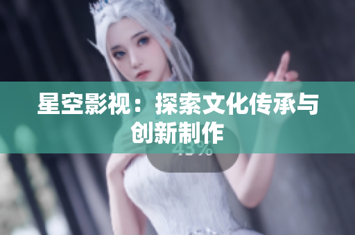星空影视：探索文化传承与创新制作