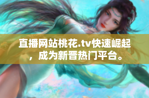 直播网站桃花.tv快速崛起，成为新晋热门平台。