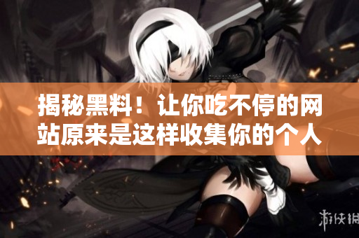 揭秘黑料！让你吃不停的网站原来是这样收集你的个人信息的