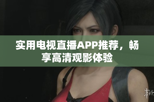 实用电视直播APP推荐，畅享高清观影体验