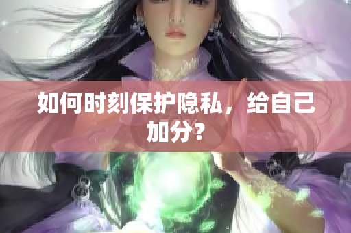 如何时刻保护隐私，给自己加分？