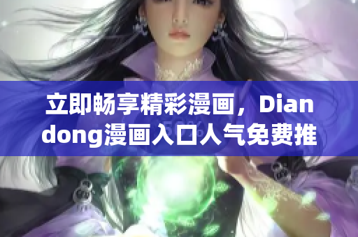 立即畅享精彩漫画，Diandong漫画入口人气免费推荐