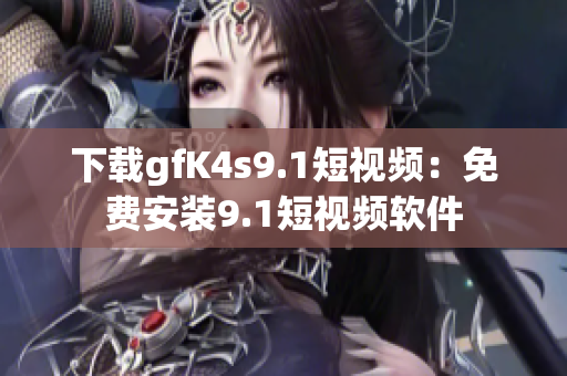 下载gfK4s9.1短视频：免费安装9.1短视频软件