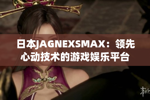 日本JAGNEXSMAX：领先心动技术的游戏娱乐平台