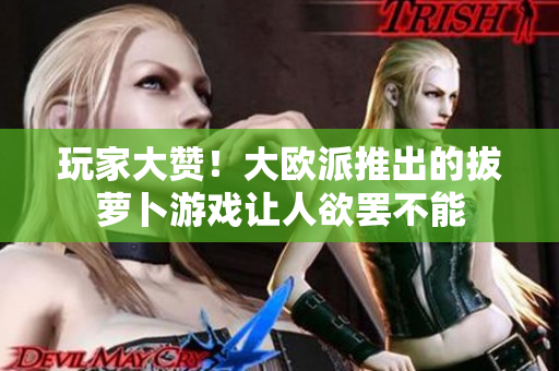 玩家大赞！大欧派推出的拔萝卜游戏让人欲罢不能