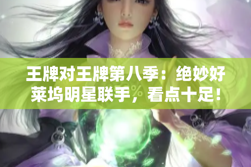 王牌对王牌第八季：绝妙好莱坞明星联手，看点十足！