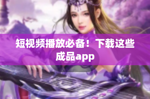 短视频播放必备！下载这些成品app