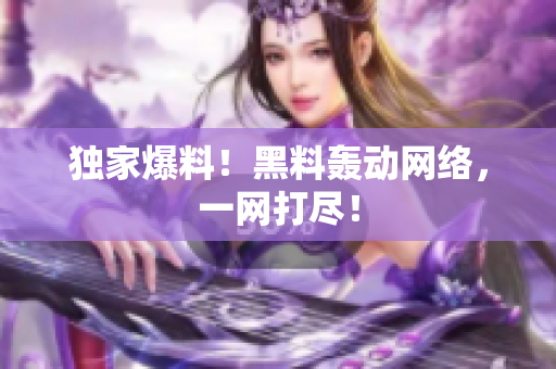 独家爆料！黑料轰动网络，一网打尽！