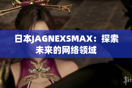 日本JAGNEXSMAX：探索未来的网络领域