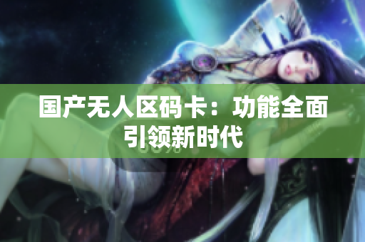 国产无人区码卡：功能全面引领新时代