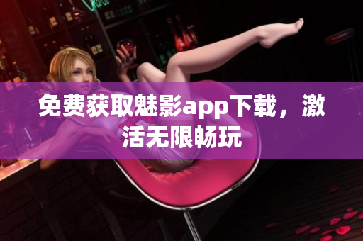 免费获取魅影app下载，激活无限畅玩