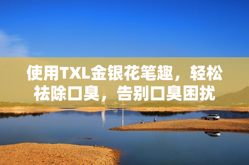 使用TXL金银花笔趣，轻松祛除口臭，告别口臭困扰