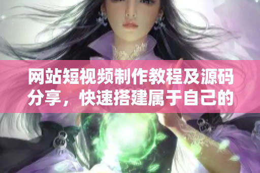 网站短视频制作教程及源码分享，快速搭建属于自己的视频网站