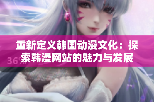 重新定义韩国动漫文化：探索韩漫网站的魅力与发展