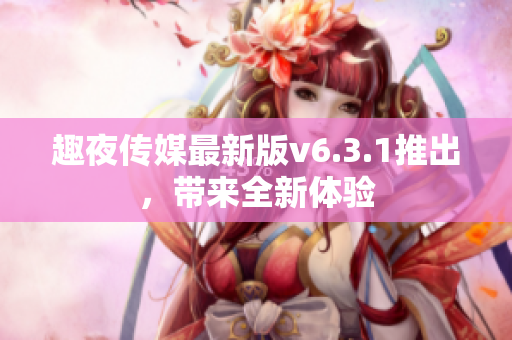 趣夜传媒最新版v6.3.1推出，带来全新体验