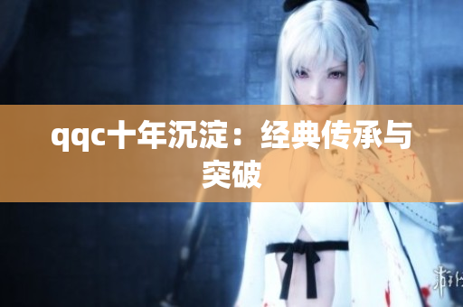 qqc十年沉淀：经典传承与突破