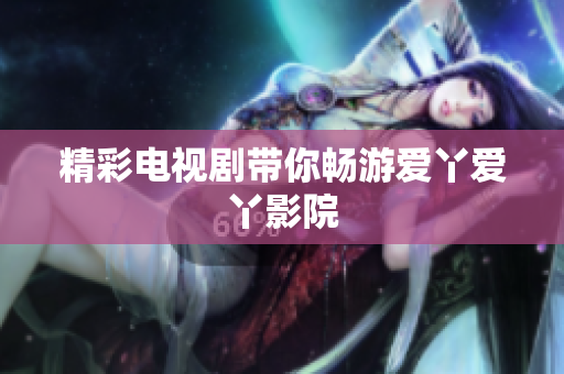 精彩电视剧带你畅游爱丫爱丫影院
