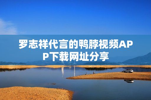 罗志祥代言的鸭脖视频APP下载网址分享