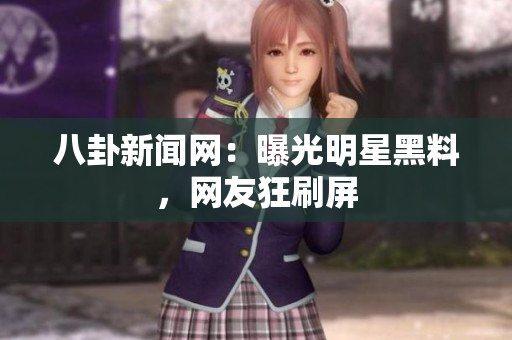 八卦新闻网：曝光明星黑料，网友狂刷屏